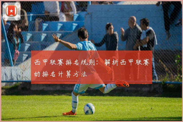 西甲联赛排名规则：解析西甲联赛的排名计算方法