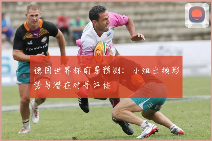德国世界杯前景预测:小组出线形势与潜在对手评估