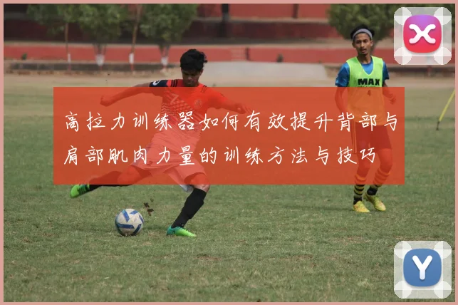 高拉力训练器如何有效提升背部与肩部肌肉力量的训练方法与技巧