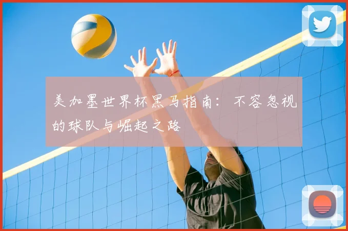 美加墨世界杯黑马指南：不容忽视的球队与崛起之路