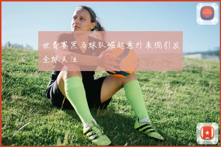世青赛黑马球队崛起意外表现引发全球关注
