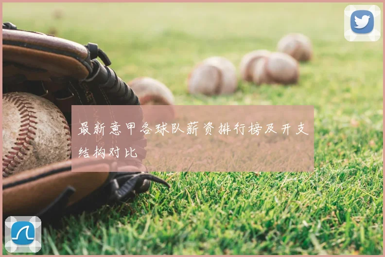 最新意甲各球队薪资排行榜及开支结构对比