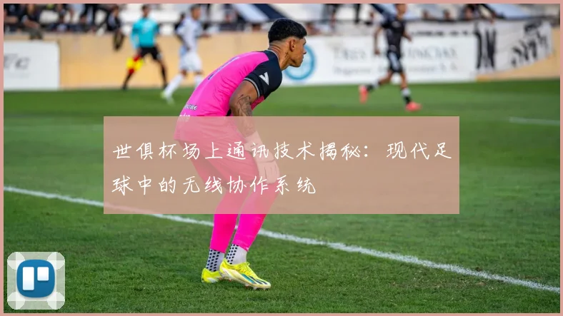 世俱杯场上通讯技术揭秘:现代足球中的无线协作系统