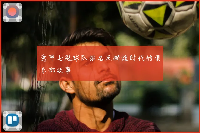 意甲七冠球队排名及辉煌时代的俱乐部故事